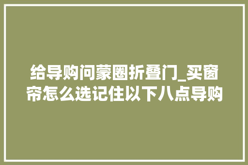 给导购问蒙圈折叠门_买窗帘怎么选记住以下八点导购都给你问蒙圈窗帘怎么选