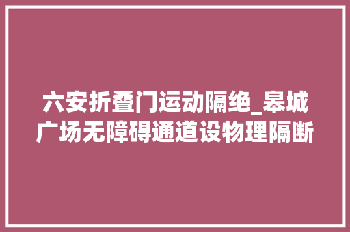 六安折叠门运动隔绝_皋城广场无障碍通道设物理隔断官方回应