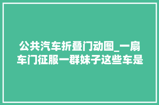 公共汽车折叠门动图_一扇车门征服一群妹子这些车是若何做到的