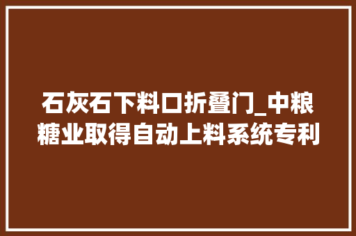 石灰石下料口折叠门_中粮糖业取得自动上料系统专利解决传统设备成本高占地面历年夜的问题 滑动门