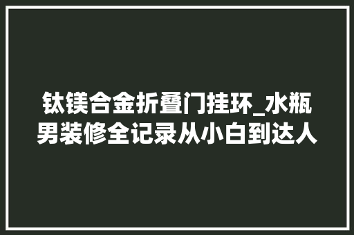 钛镁合金折叠门挂环_水瓶男装修全记录从小白到达人他一路种草你想要的家居神器