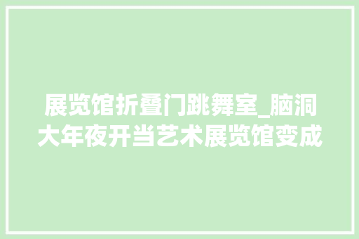 展览馆折叠门跳舞室_脑洞大年夜开当艺术展览馆变成无人机娱乐场全体人都跋扈狂了