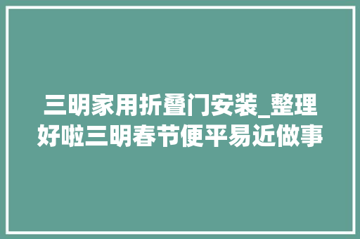 三明家用折叠门安装_整理好啦三明春节便平易近做事指南拿走不谢