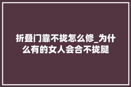 折叠门靠不拢怎么修_为什么有的女人会合不拢腿