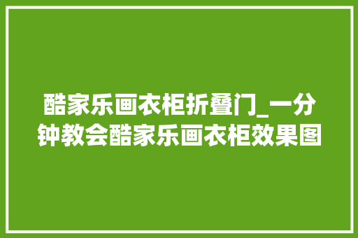 酷家乐画衣柜折叠门_一分钟教会酷家乐画衣柜效果图制作传授教化