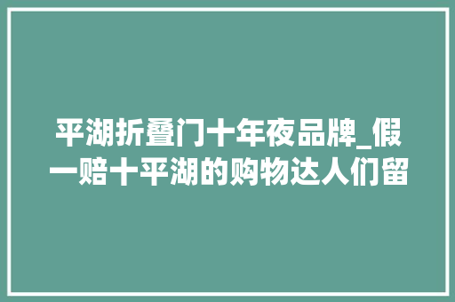 平湖折叠门十年夜品牌_假一赔十平湖的购物达人们留心啦全场3折起耐克品牌折扣店10000件爆款清仓价