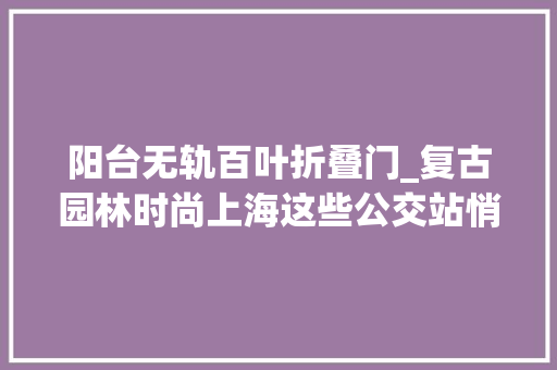 阳台无轨百叶折叠门_复古园林时尚上海这些公交站悄然变革你创造了吗