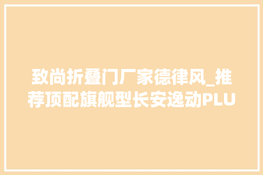 致尚折叠门厂家德律风_推荐顶配旗舰型长安逸动PLUS购车手册