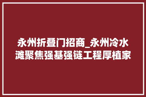 永州折叠门招商_永州冷水滩聚焦强基强链工程厚植家当项目优势