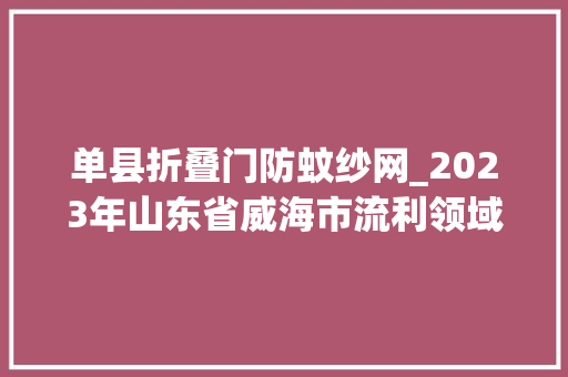 单县折叠门防蚊纱网_2023年山东省威海市流利领域收集产品质量抽查考验结果公示
