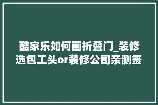 酷家乐如何画折叠门_装修选包工头or装修公司亲测签合同前你将要踩的坑