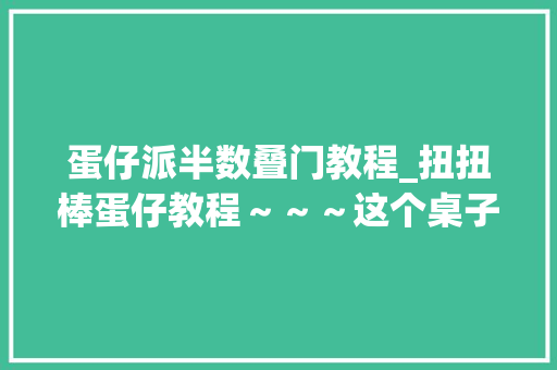 蛋仔派半数叠门教程_扭扭棒蛋仔教程～～～这个桌子要不是看在它买的时刻挺贵的