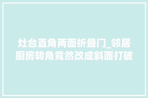 灶台直角两面折叠门_邻居厨房转角竟然改成斜面打破通例90度直角台面立马又大年夜又宽 推拉门