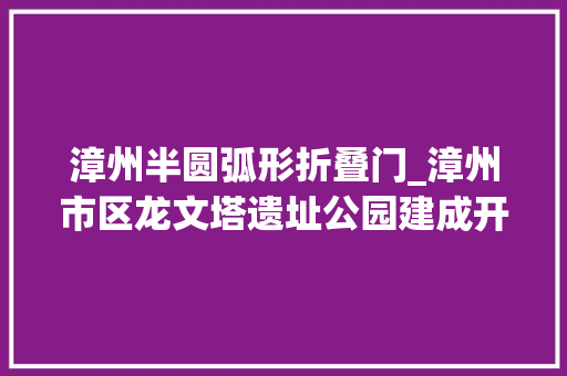 漳州半圆弧形折叠门_漳州市区龙文塔遗址公园建成开放