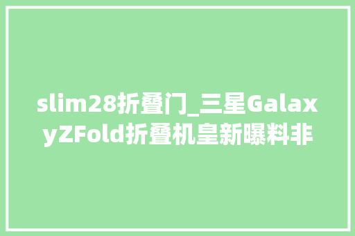 slim28折叠门_三星GalaxyZFold折叠机皇新曝料非Slim/Ultra叫特别版