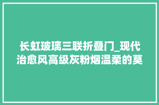长虹玻璃三联折叠门_现代治愈风高级灰粉烟温柔的莫兰迪色暖到你