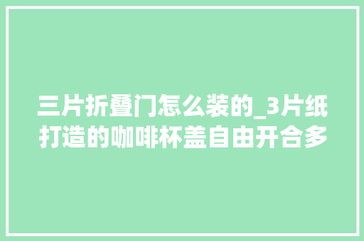 三片折叠门怎么装的_3片纸打造的咖啡杯盖自由开合多种办法随心畅饮