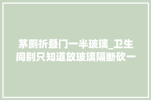 茅厕折叠门一半玻璃_卫生间别只知道放玻璃隔断砍一半做成半隔增强收纳还美观