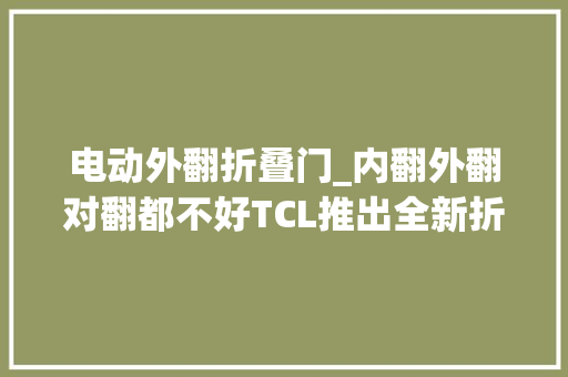 电动外翻折叠门_内翻外翻对翻都不好TCL推出全新折叠屏筹划抽拉屏
