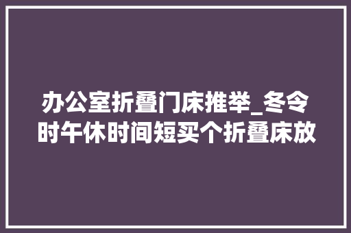 办公室折叠门床推举_冬令时午休时间短买个折叠床放办公室以下几款哪款更适合