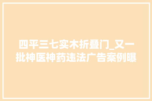 四平三七实木折叠门_又一批神医神药违法广告案例曝光北京黄寺医美等被点名