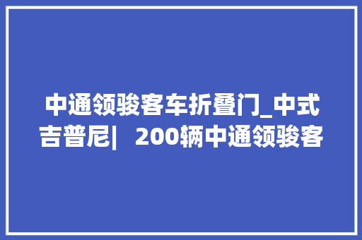中通领骏客车折叠门_中式吉普尼︳200辆中通领骏客车成功交付菲律宾
