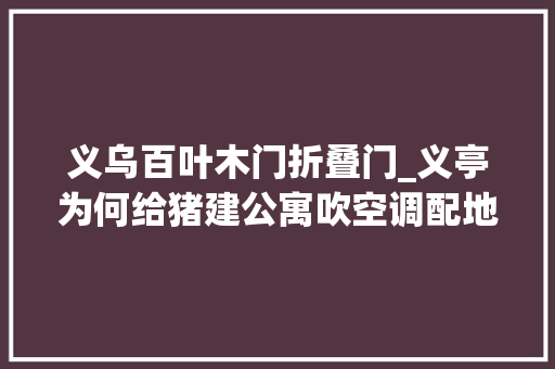 义乌百叶木门折叠门_义亭为何给猪建公寓吹空调配地暖还自动送餐