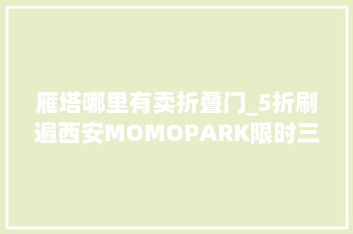 雁塔哪里有卖折叠门_5折刷遍西安MOMOPARK限时三天