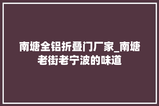 南塘全铝折叠门厂家_南塘老街老宁波的味道 复合门