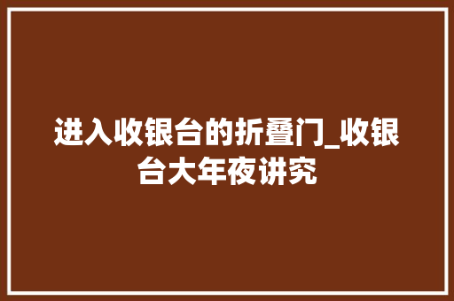 进入收银台的折叠门_收银台大年夜讲究