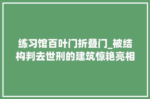 练习馆百叶门折叠门_被结构判去世刑的建筑惊艳亮相｜黄石演习基地乒乓球演习馆项目