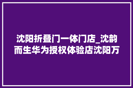 沈阳折叠门一体门店_沈韵而生华为授权体验店沈阳万象城焕新绽放 滑动门