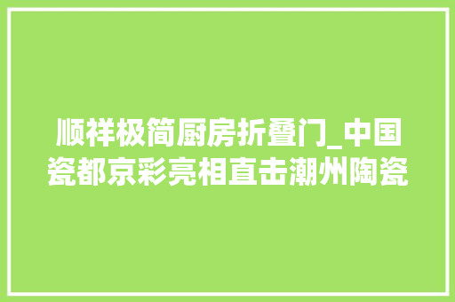 顺祥极简厨房折叠门_中国瓷都京彩亮相直击潮州陶瓷专馆首日 实木门