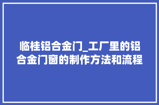 临桂铝合金门_工厂里的铝合金门窗的制作方法和流程完整汇集