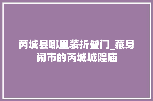 芮城县哪里装折叠门_藏身闹市的芮城城隍庙