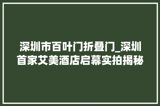 深圳市百叶门折叠门_深圳首家艾美酒店启幕实拍揭秘
