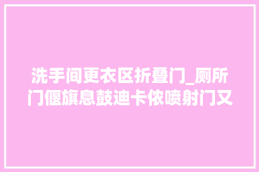 洗手间更衣区折叠门_厕所门偃旗息鼓迪卡侬喷射门又出现网友堪比三里屯 实木门