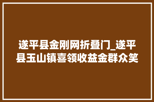 遂平县金刚网折叠门_遂平县玉山镇喜领收益金群众笑开颜