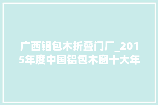 广西铝包木折叠门厂_2015年度中国铝包木窗十大年夜品牌总评榜光彩揭晓