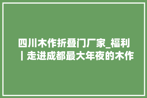 四川木作折叠门厂家_福利｜走进成都最大年夜的木作工坊当一天木匠重温原木记忆与清香 复合门