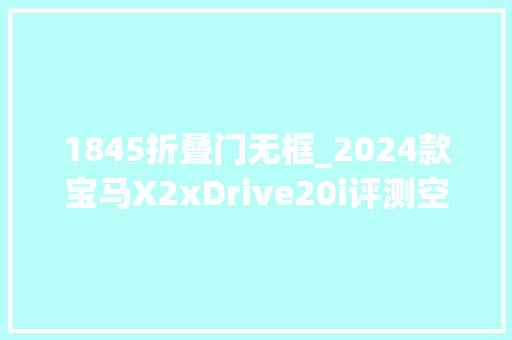 1845折叠门无框_2024款宝马X2xDrive20i评测空间狭窄