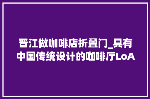 晋江做咖啡店折叠门_具有中国传统设计的咖啡厅LoAF