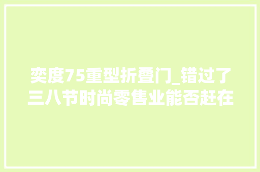 奕度75重型折叠门_错过了三八节时尚零售业能否赶在五一爆发