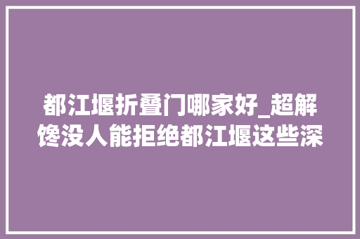 都江堰折叠门哪家好_超解馋没人能拒绝都江堰这些深藏不露的美食一口掉守 实木门 都江堰折叠门哪家好_超解馋没人能拒绝都江堰这些深藏不露的美食一口掉守 实木门