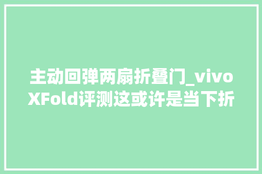 主动回弹两扇折叠门_vivoXFold评测这或许是当下折叠屏最接近完美的一次