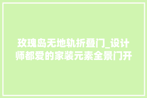 玫瑰岛无地轨折叠门_设计师都爱的家装元素全景门开启质感家居