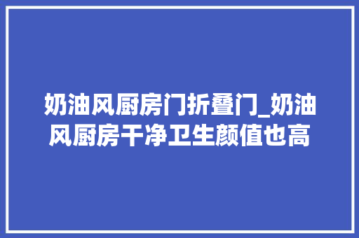 奶油风厨房门折叠门_奶油风厨房干净卫生颜值也高