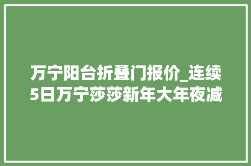 万宁阳台折叠门报价_连续5日万宁莎莎新年大年夜减价低至36折东莞人快去扫货