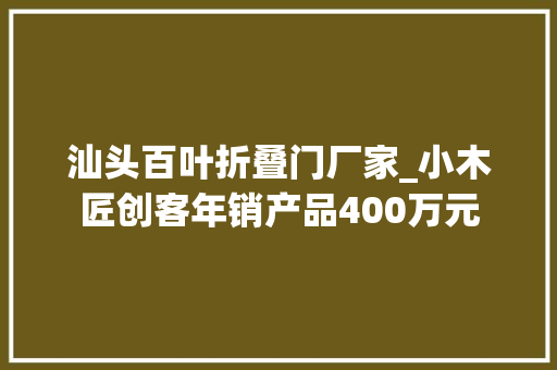 汕头百叶折叠门厂家_小木匠创客年销产品400万元