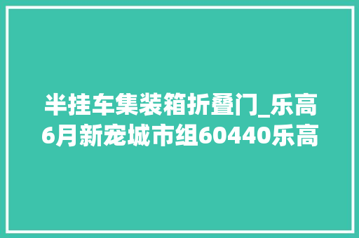 半挂车集装箱折叠门_乐高6月新宠城市组60440乐高欧卡拖头与货柜半挂车